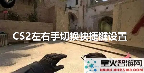 CS2左右手玩家切换快捷键的详细设置教程-轻松掌握左右手切换技巧