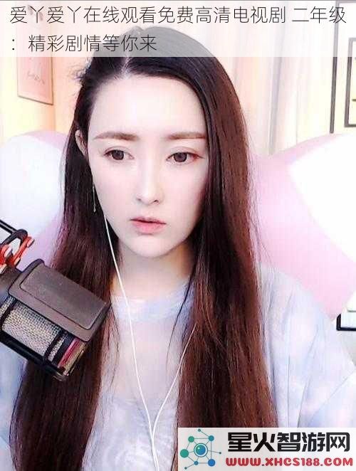 爱丫爱丫在线观看免费高清电视剧二年级：精彩剧情等你来
