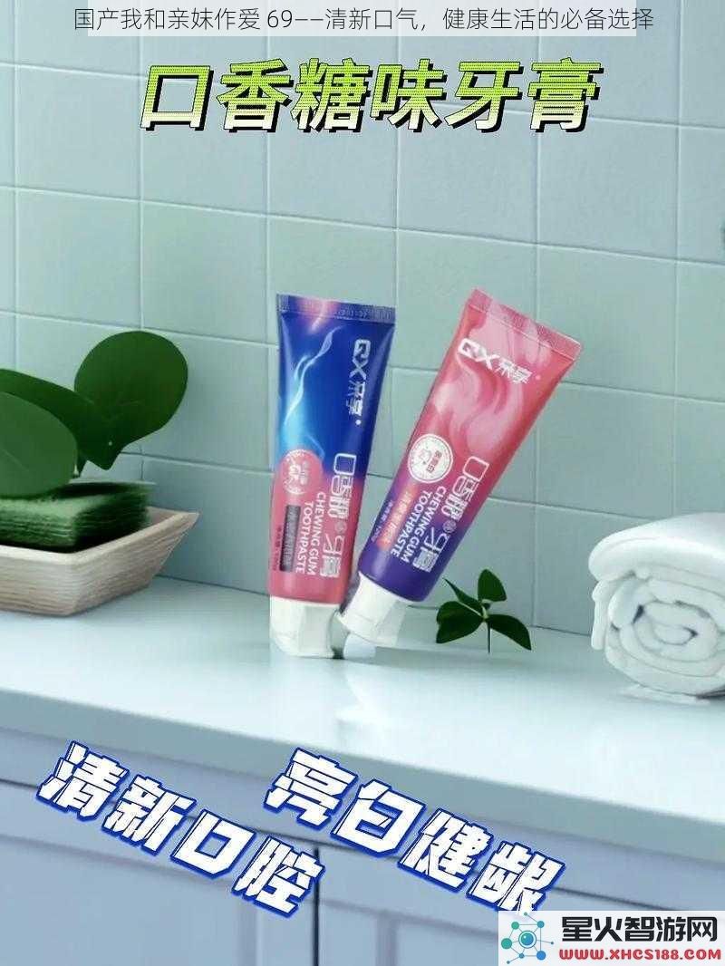 国产我和亲妺作爱69——清新口气，健康生活的必备选择