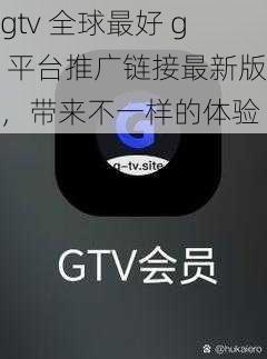 gtv全球最好g平台推广链接最新版，带来不一样的体验