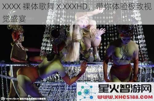 XXXX裸体歌舞ⅩXXXHD，带你体验极致视觉盛宴
