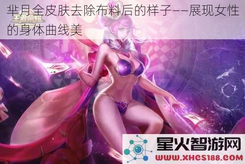 芈月全皮肤去除布料后的样子——展现女性的身体曲线美