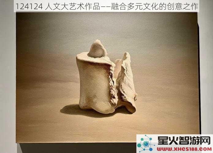 124124人文大艺术作品——融合多元文化的创意之作