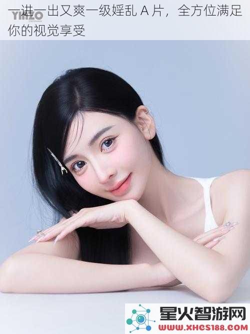 一进一出又爽一级婬乱A片，全方位满足你的视觉享受