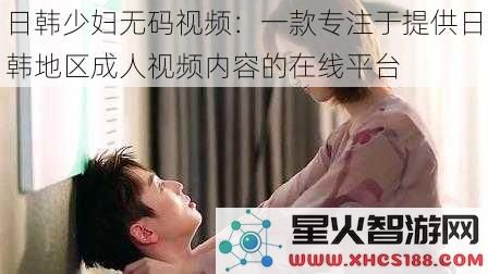 日韩少妇无码视频：一款专注于提供日韩地区成人视频内容的在线平台