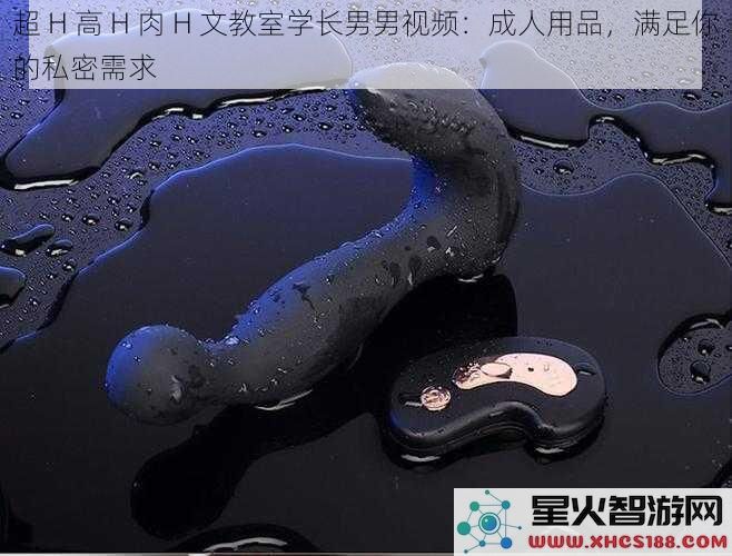 超H高H肉H文教室学长男男视频：成人用品，满足你的私密需求
