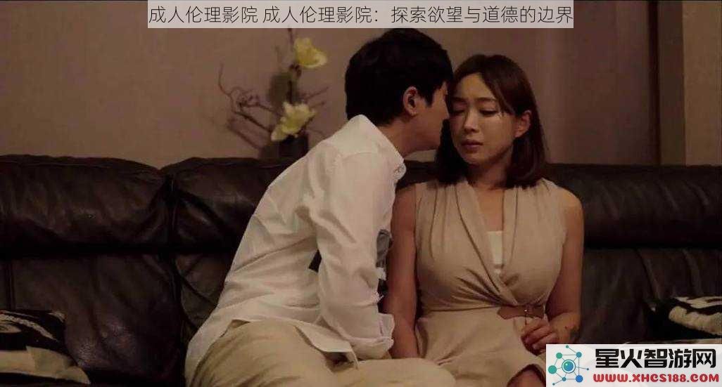 成人伦理影院成人伦理影院：探索欲望与道德的边界