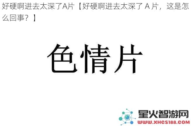 好硬啊进去太深了A片【好硬啊进去太深了A片，这是怎么回事？】