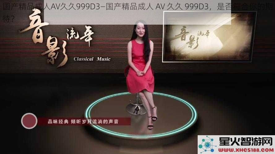 国产精品成人AV久久999D3—国产精品成人AV久久999D3，是否符合你的期待？
