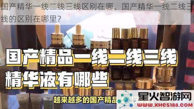 国产精华一线二线三线区别在哪、国产精华一线二线三线的区别在哪里？