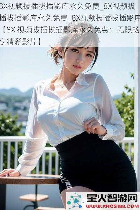 8X视频拔插拔插影库永久免费_8X视频拔插拔插影库永久免费_8X视频拔插拔插影库【8X视频拔插拔插影库永久免费：无限畅享精彩影片】