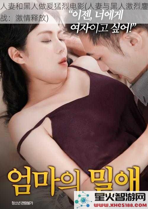 人妻和黑人做爰猛烈电影(人妻与黑人激烈鏖战：激情释放)